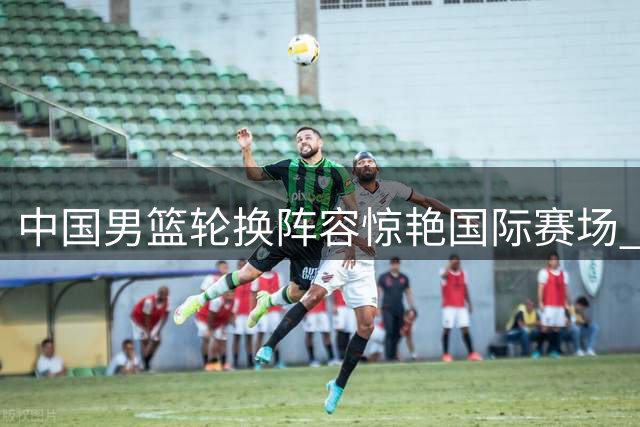 中国男篮轮换阵容惊艳国际赛场 新星廖三宁连续爆发助队轻取格鲁吉亚