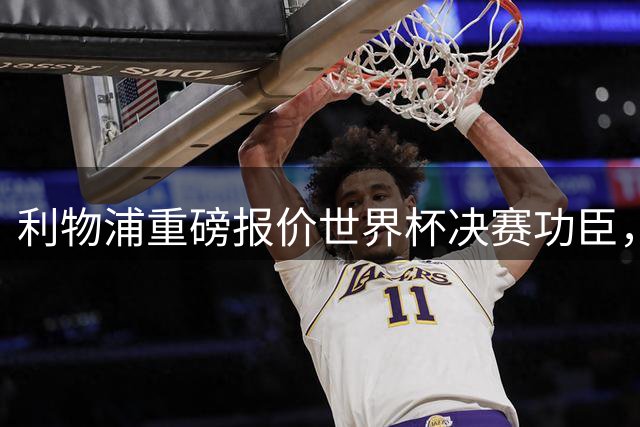利物浦重磅报价世界杯决赛功臣，伊劳拉力促费兰托雷斯加盟