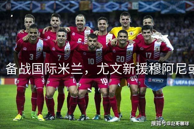 备战国际米兰，尤文新援穆阿尼或出场，皮耶罗拉瓦内利出席活动