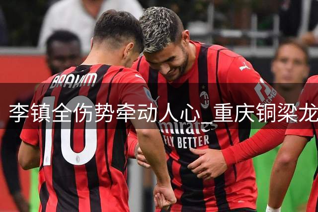 李镇全伤势牵动人心 重庆铜梁龙盼其早日归队