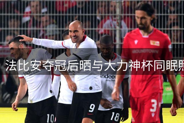 法比安夺冠后晒与大力神杯同眠照 球迷热议球员与奖杯特殊情结