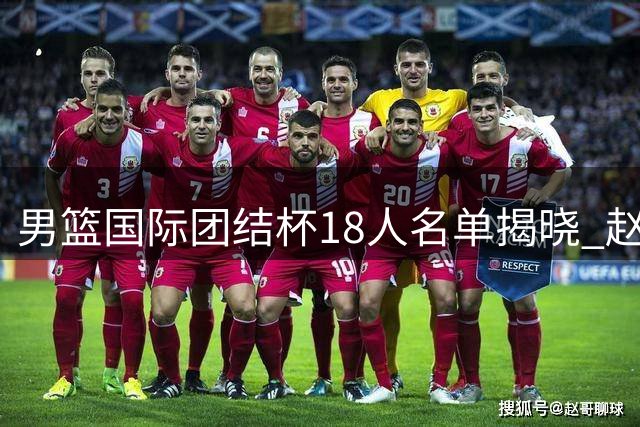 男篮国际团结杯18人名单揭晓 赵继伟领衔多位新星首获征召