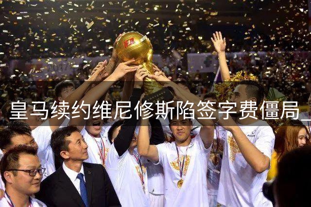 皇马续约维尼修斯陷签字费僵局 阿森纳伺机抢人引关注