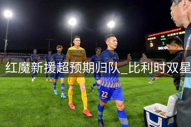 红魔新援超预期归队 比利时双星提前集训引关注