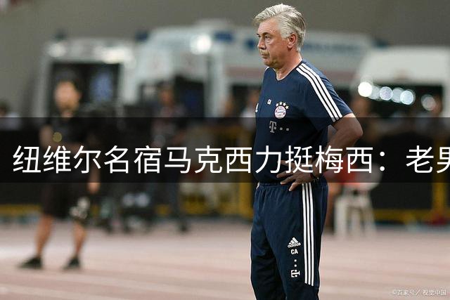 纽维尔名宿马克西力挺梅西：老男孩队球迷期待球王圆梦