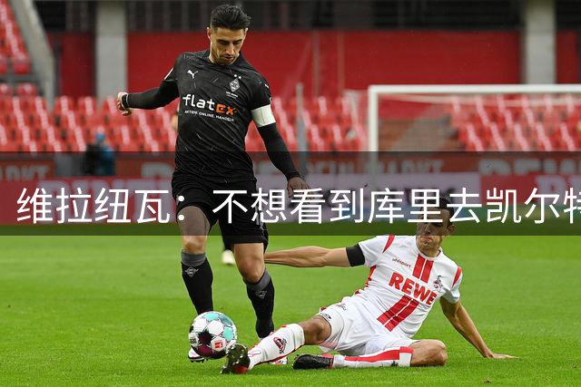 维拉纽瓦：不想看到库里去凯尔特人 我不认为他会离开勇士