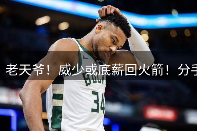 老天爷！威少或底薪回火箭！分手十年终于重连！？