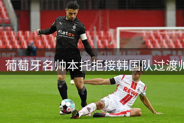 葡萄牙名帅本托拒接韩国队过渡帅位 专注长期执教计划