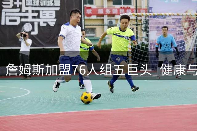 詹姆斯加盟76人组五巨头 健康与球权分配冲击范特西篮球格局