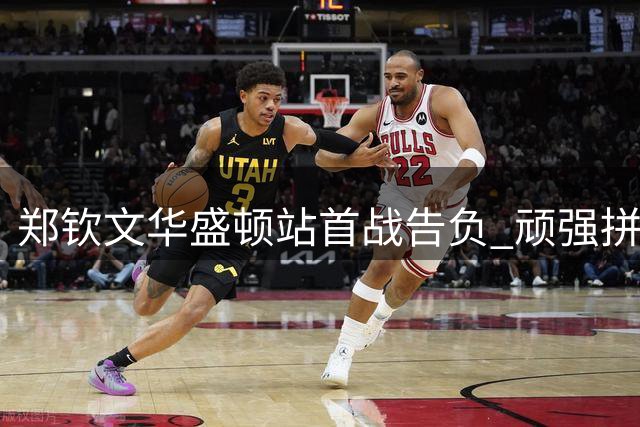 郑钦文华盛顿站首战告负 顽强拼搏难敌强手