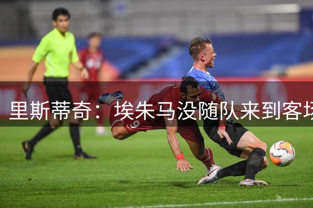 里斯蒂奇：埃朱马没随队来到客场，他有一些微小的伤病问题