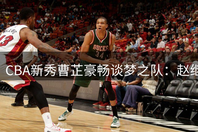 CBA新秀曹芷豪畅谈"梦之队"：赵继伟领衔投射 高诗岩筑防线